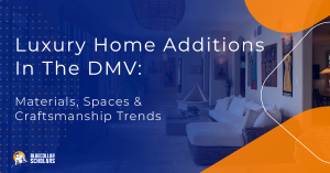 Luxury Home Additions in the DMV: Materials, spaces, and craftsmanship trends
